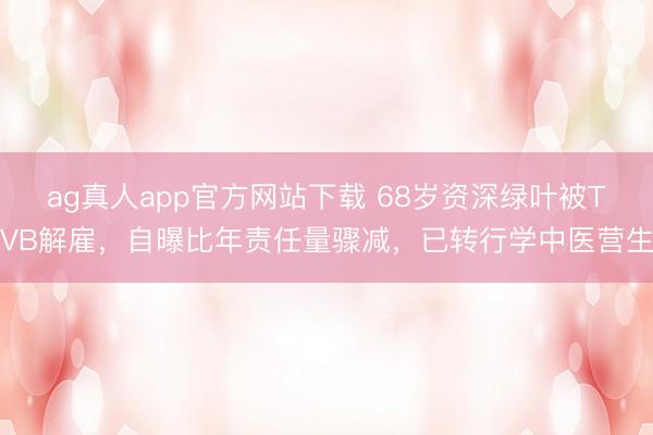 ag真人app官方网站下载 68岁资深绿叶被TVB解雇，自曝比年责任量骤减，已转行学中医营生
