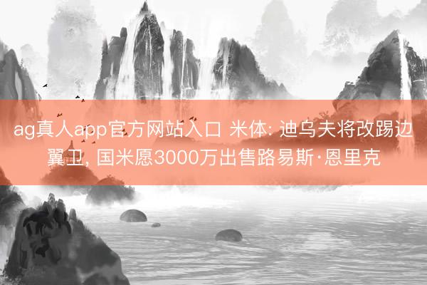 ag真人app官方网站入口 米体: 迪乌夫将改踢边翼卫， 国米愿3000万出售路易斯·恩里克