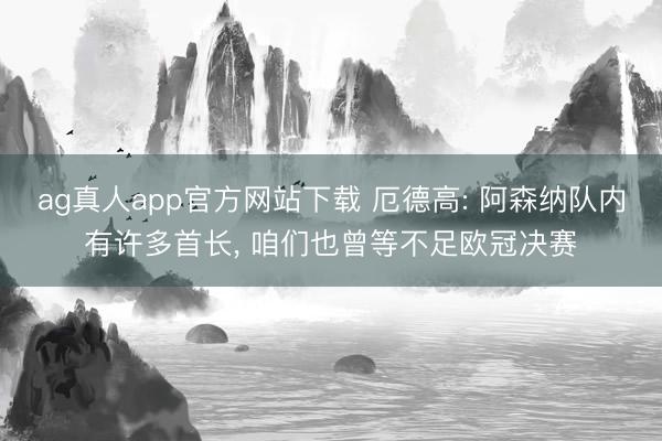 ag真人app官方网站下载 厄德高: 阿森纳队内有许多首长， 咱们也曾等不足欧冠决赛
