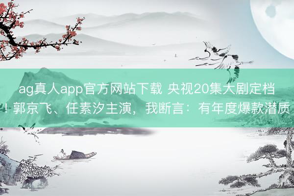 ag真人app官方网站下载 央视20集大剧定档! 郭京飞、任素汐主演，我断言：有年度爆款潜质