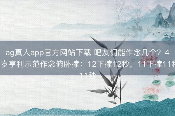 ag真人app官方网站下载 吧友们能作念几个？48岁亨利示范作念俯卧撑：12下撑12秒，11下撑11秒