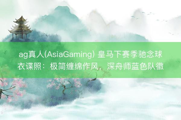 ag真人(AsiaGaming) 皇马下赛季驰念球衣谍照：极简缠绵作风，深舟师蓝色队徽