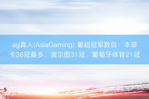 ag真人(AsiaGaming) 葡超冠军数目：本菲卡38冠最多，波尔图31冠、葡萄牙体育21冠