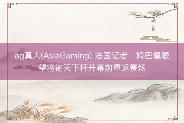 ag真人(AsiaGaming) 法国记者：姆巴佩瞻望将谢天下杯开幕前重返赛场
