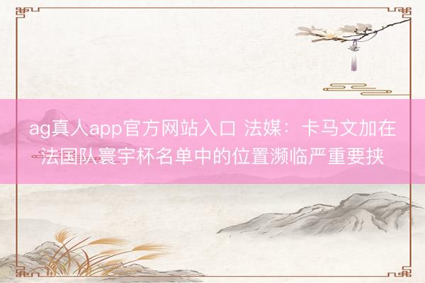 ag真人app官方网站入口 法媒：卡马文加在法国队寰宇杯名单中的位置濒临严重要挟