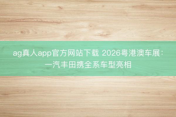 ag真人app官方网站下载 2026粤港澳车展：一汽丰田携全