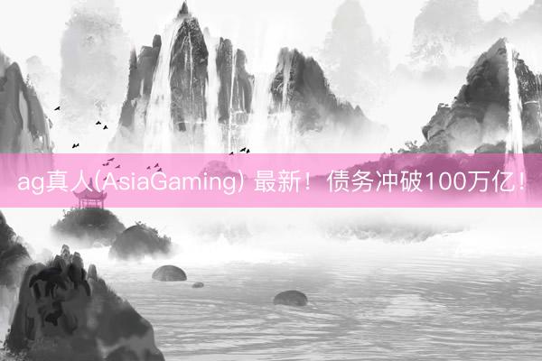 ag真人(AsiaGaming) 最新！债务冲破100万亿！