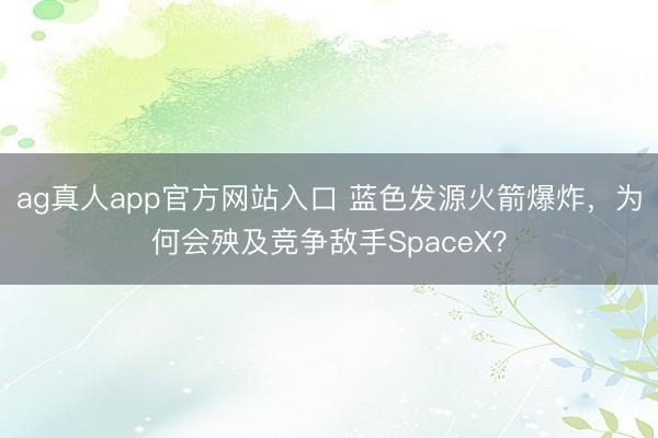 ag真人app官方网站入口 蓝色发源火箭爆炸，为何会殃及竞争敌手
