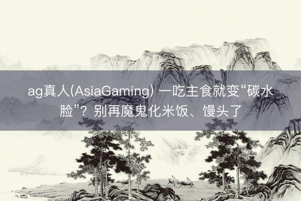ag真人(AsiaGaming) 一吃主食就变“碳水脸”？别再魔
