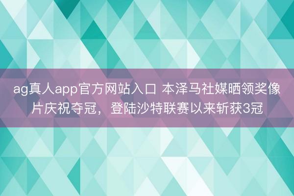 ag真人app官方网站入口 本泽马社媒晒领奖像片庆祝夺冠，登陆沙特联赛以来斩获3冠