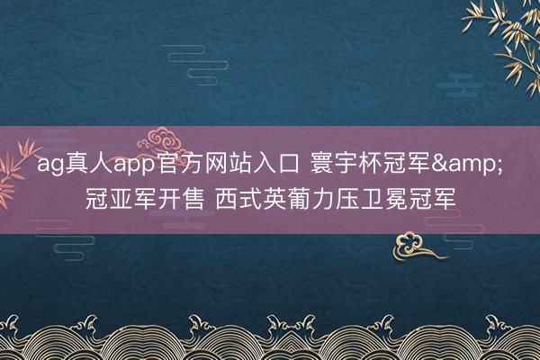 ag真人app官方网站入口 寰宇杯冠军&冠亚军开售 西式英葡力压卫冕冠军