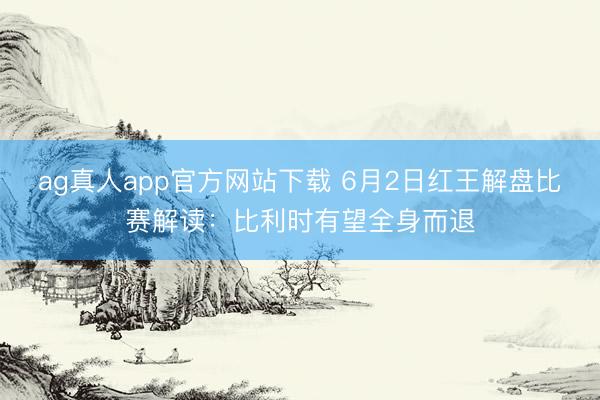ag真人app官方网站下载 6月2日红王解盘比赛解读：比利时有望全身而退