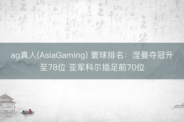 ag真人(AsiaGaming) 寰球排名：涅曼夺冠升至78位 亚军科尔插足前70位