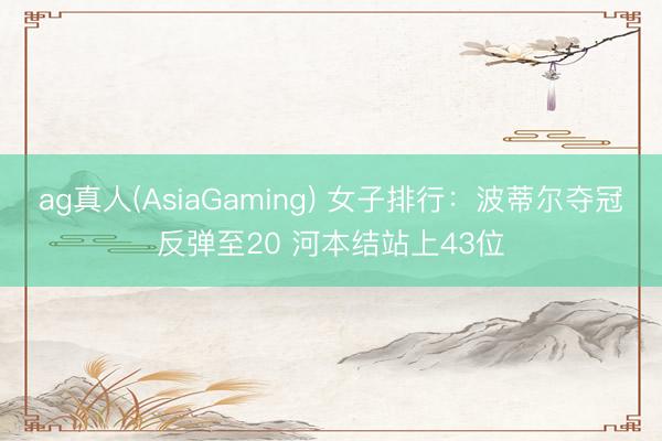 ag真人(AsiaGaming) 女子排行：波蒂尔夺冠反弹至20 河本结站上43位