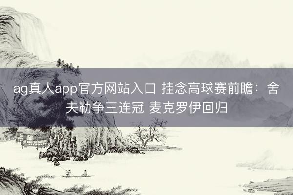 ag真人app官方网站入口 挂念高球赛前瞻：舍夫勒争三连冠 麦克罗伊回归