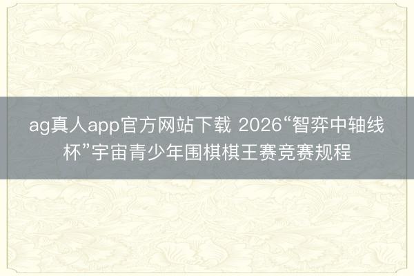 ag真人app官方网站下载 2026“智弈中轴线杯”宇宙青少年围棋棋王赛竞赛规程