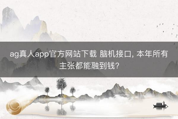 ag真人app官方网站下载 脑机接口， 本年所有主张都能融到钱?