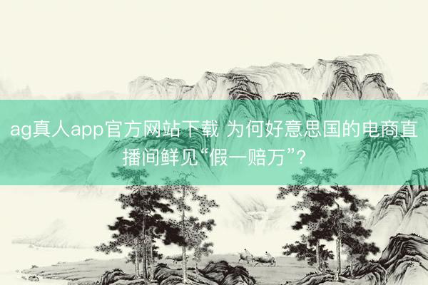 ag真人app官方网站下载 为何好意思国的电商直播间鲜见“假一赔万”?