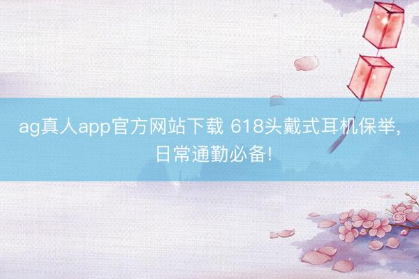 ag真人app官方网站下载 618头戴式耳机保举， 日常通勤必备!