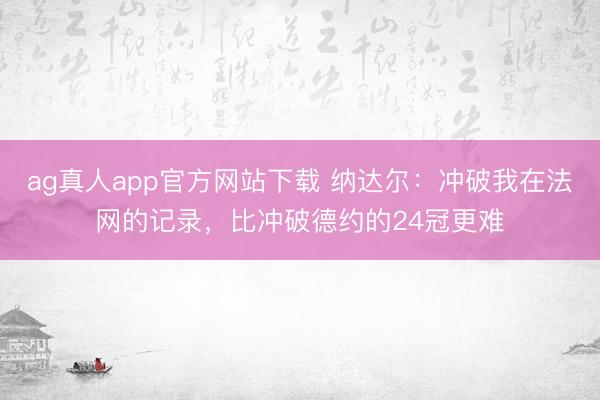 ag真人app官方网站下载 纳达尔：冲破我在法网的记录，比冲破德