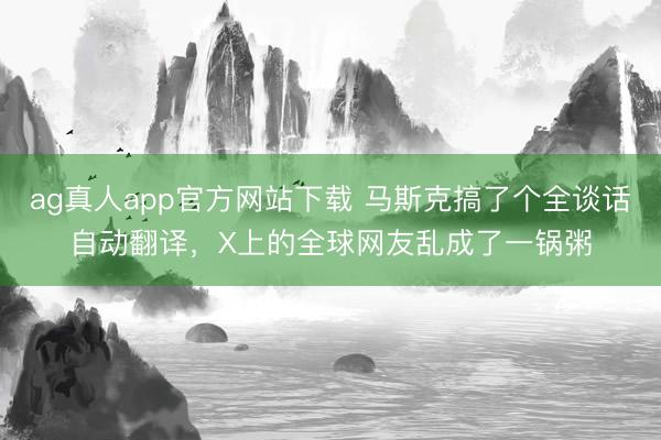 ag真人app官方网站下载 马斯克搞了个全谈话自动翻译，X上的全球网友乱成了一锅粥