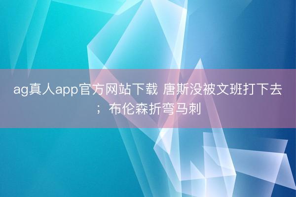 ag真人app官方网站下载 唐斯没被文班打下去；布伦森折弯马刺