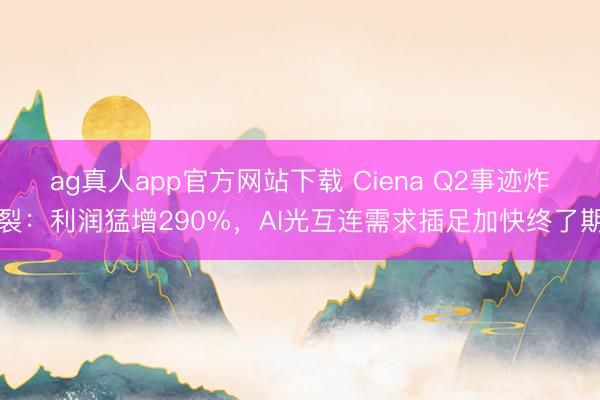 ag真人app官方网站下载 Ciena Q2事迹炸裂：利润猛增290%，AI光互连需求插足加快终了期
