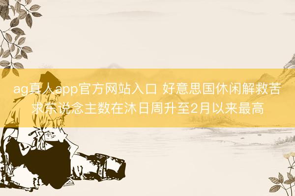 ag真人app官方网站入口 好意思国休闲解救苦求东说念主数在沐日周升至2月以来最高