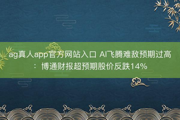 ag真人app官方网站入口 AI飞腾难敌预期过高:博通财报超预期股价反跌14%