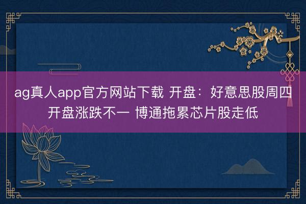 ag真人app官方网站下载 开盘：好意思股周四开盘涨跌不一 博通拖累芯片股走低