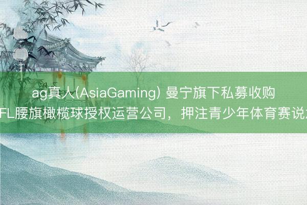 ag真人(AsiaGaming) 曼宁旗下私募收购NFL腰旗橄榄球授权运营公司,押注青少年体育赛说念