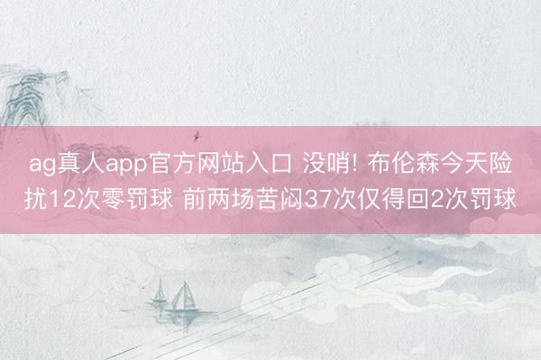 ag真人app官方网站入口 没哨! 布伦森今天险扰12次零罚球 前两场苦闷37次仅得回2次罚球