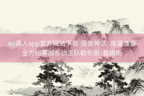 ag真人app官方网站下载 强者神话: 库里准备全力招募湖东谈主队勒布朗·詹姆斯