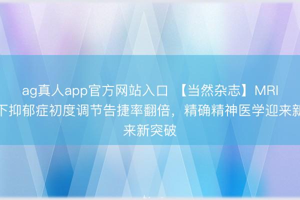 ag真人app官方网站入口 【当然杂志】MRI指令下抑郁症初度调节告捷率翻倍，精确精神医学迎来新突破