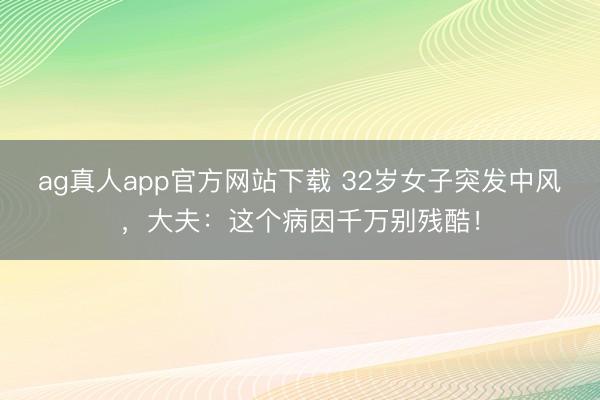 ag真人app官方网站下载 32岁女子突发中风,大夫:这个病因千万别残酷!