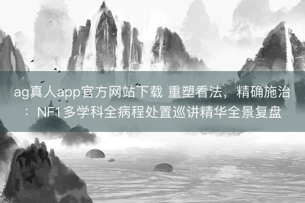 ag真人app官方网站下载 重塑看法，精确施治：NF1多学科全病程处置巡讲精华全景复盘