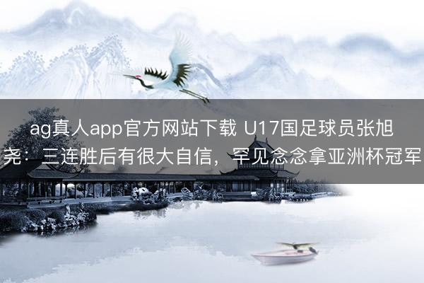 ag真人app官方网站下载 U17国足球员张旭尧：三连胜后有很大自信，罕见念念拿亚洲杯冠军