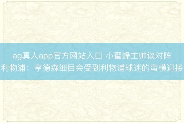 ag真人app官方网站入口 小蜜蜂主帅谈对阵利物浦：亨德森细目会受到利物浦球迷的蛮横迎接