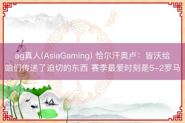 ag真人(AsiaGaming) 恰尔汗奥卢:皆沃给咱们传递了迫切的东西 赛季最爱时刻是5-2罗马