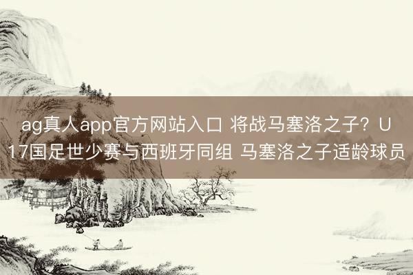 ag真人app官方网站入口 将战马塞洛之子?U17国足世少赛与西班牙同组 马塞洛之子适龄球员