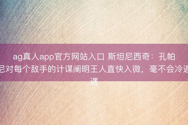 ag真人app官方网站入口 斯坦尼西奇：孔帕尼对每个敌手的计谋阐明王人直快入微，毫不会冷遇