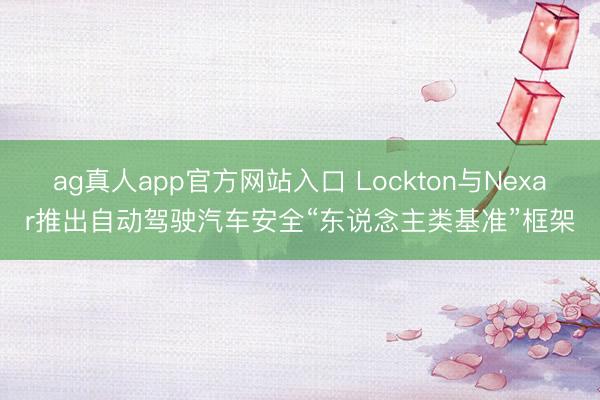 ag真人app官方网站入口 Lockton与Nexar推出自动驾驶汽车安全“东说念主类基准”框架