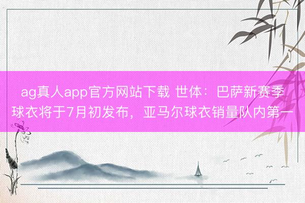 ag真人app官方网站下载 世体:巴萨新赛季球衣将于7月初发布,亚马尔球衣销量队内第一