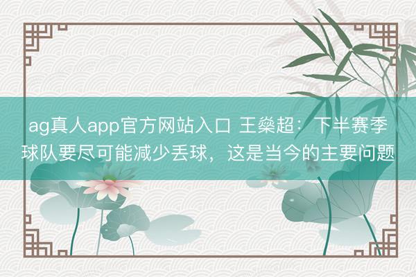 ag真人app官方网站入口 王燊超：下半赛季球队要尽可能减少丢球，这是当今的主要问题
