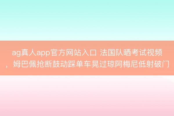 ag真人app官方网站入口 法国队晒考试视频，姆巴佩抢断鼓动踩单车晃过琼阿梅尼低射破门