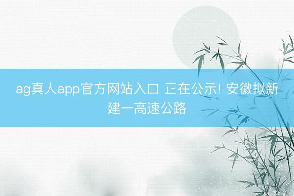 ag真人app官方网站入口 正在公示! 安徽拟新建一高速公路