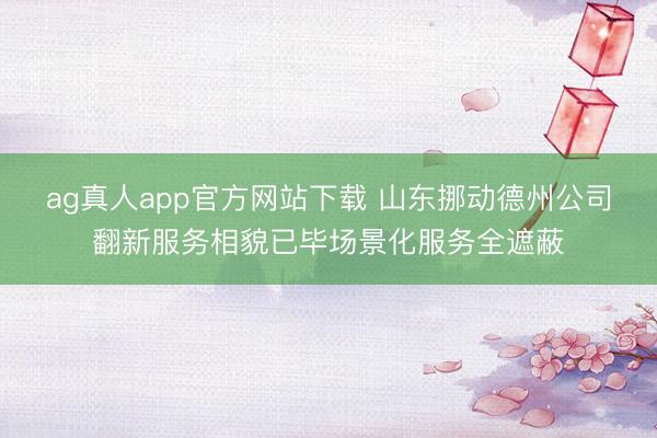 ag真人app官方网站下载 山东挪动德州公司翻新服务相貌已毕场景化服务全遮蔽