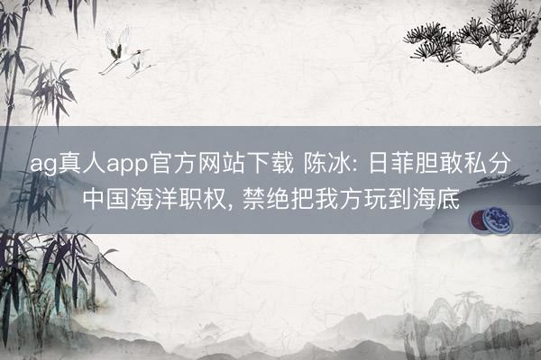ag真人app官方网站下载 陈冰: 日菲胆敢私分中国海洋职权， 禁绝把我方玩到海底