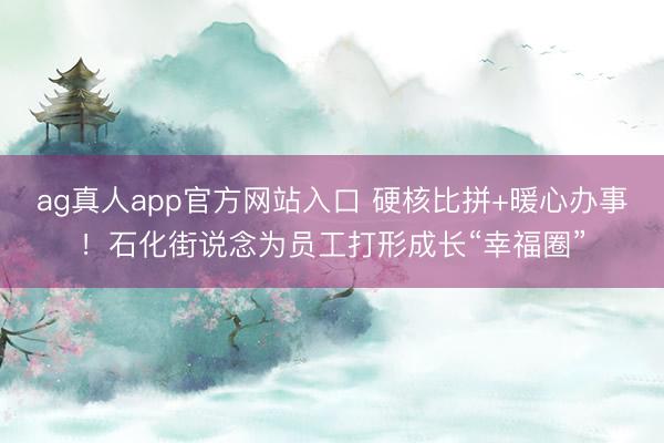 ag真人app官方网站入口 硬核比拼+暖心办事！石化街说念为员工打形成长“幸福圈”