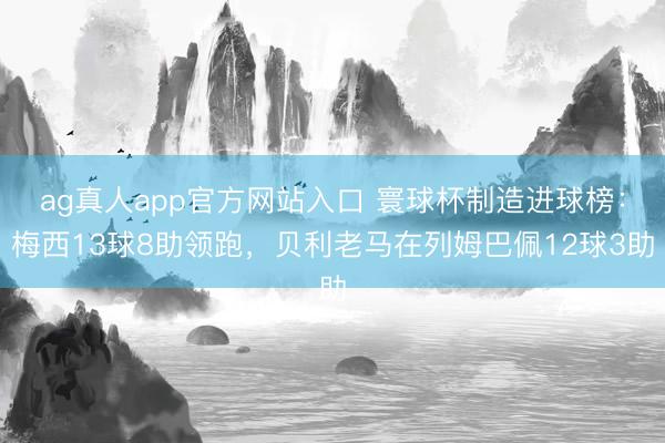 ag真人app官方网站入口 寰球杯制造进球榜：梅西13球8助领跑，贝利老马在列姆巴佩12球3助